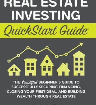 Real Estate Investing QuickStart Guide: The Simplified Beginner s Guide to Successfully Securing Financing, Closing Your First Deal, and Building Weal For Discount