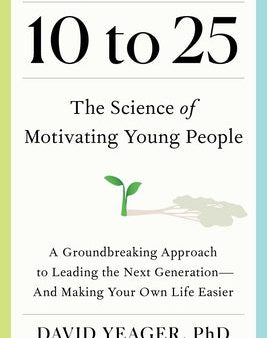 10 to 25: The Science of Motivating Young People: A Groundbreaking Approach to Leading the Next Generation--And Making Your Own For Sale